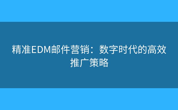 精准EDM邮件营销：数字时代的高效推广策略