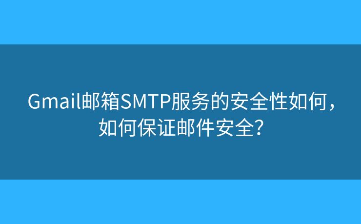 Gmail邮箱SMTP服务的安全性如何，如何保证邮件安全？