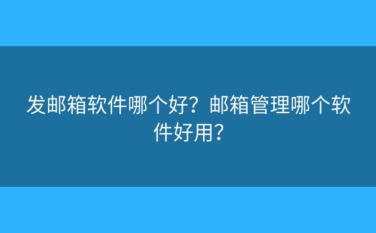 发邮箱软件哪个好？邮箱管理哪个软件好用？