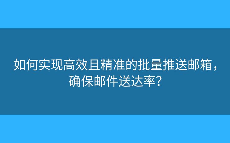 如何实现高效且精准的批量推送邮箱，确保邮件送达率？