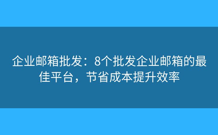 企业邮箱批发：8个批发企业邮箱的最佳平台，节省成本提升效率