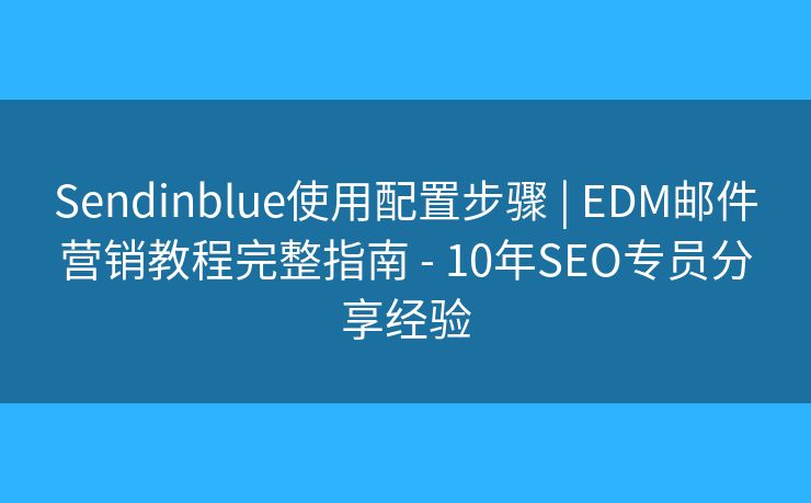 Sendinblue使用配置步骤 | EDM邮件营销教程完整指南 - 10年SEO专员分享经验