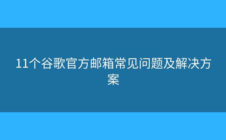 11个谷歌官方邮箱常见问题及解决方案