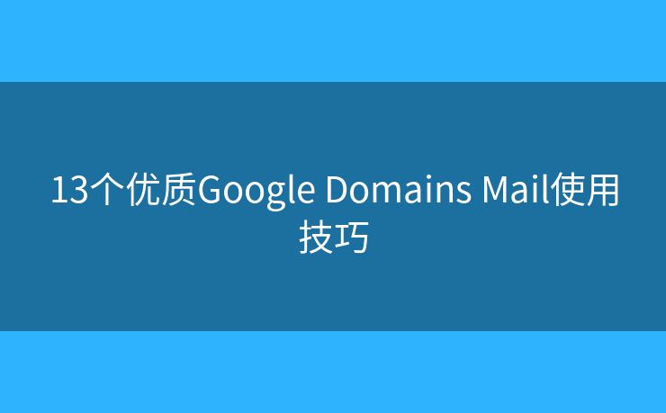 13个优质Google Domains Mail使用技巧
