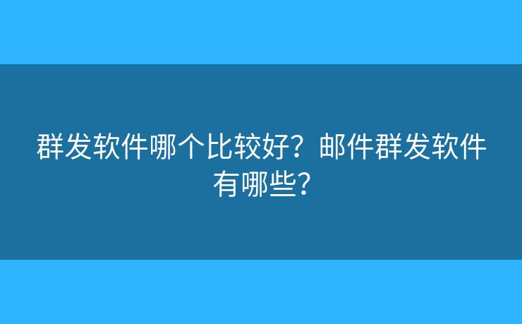 群发软件哪个比较好?邮件群发软件有哪些? 群发软件哪个比较好?邮件群发软件有哪些?