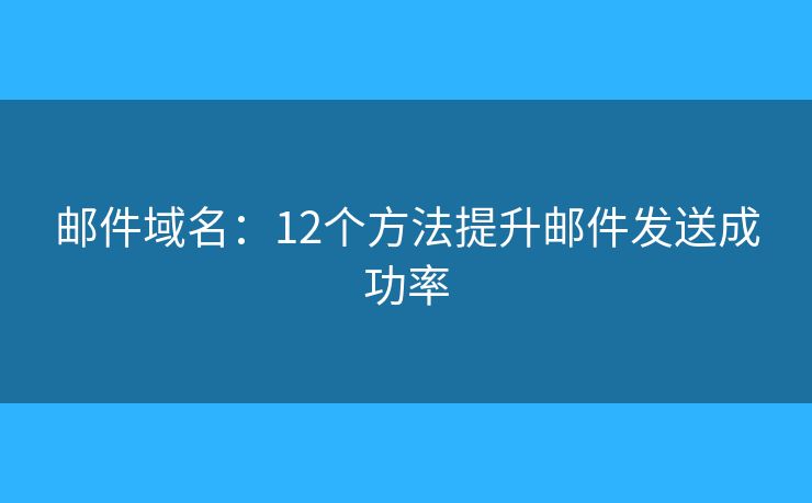 邮件域名：12个方法提升邮件发送成功率