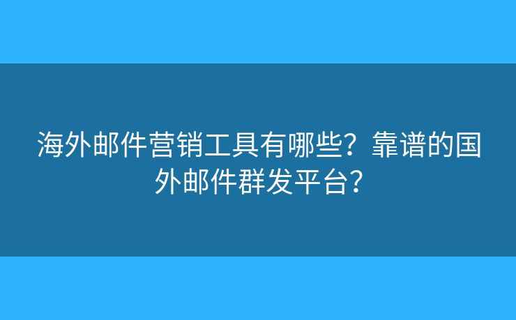 海外邮件营销工具有哪些？靠谱的国外邮件群发平台？