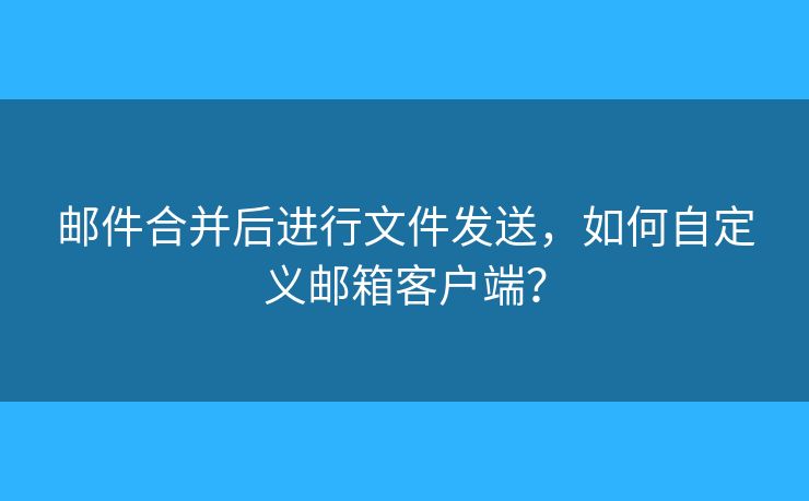 邮件合并后进行文件发送，如何自定义邮箱客户端？