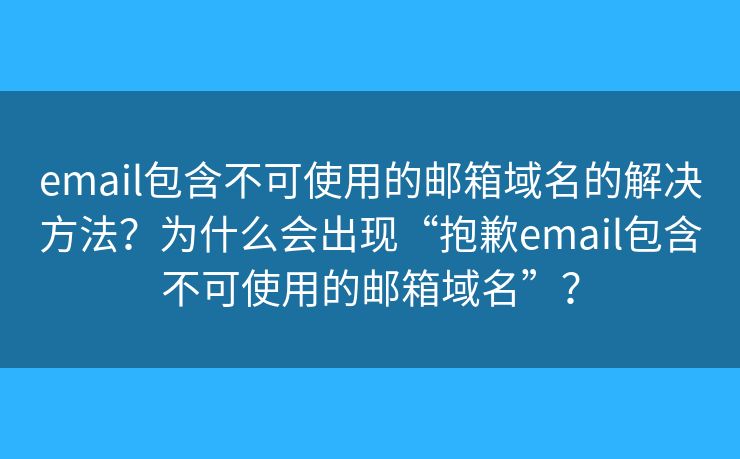 email包含不可使用的邮箱域名的解决方法？为什么会出现“抱歉email包含不可使用的邮箱域名”？