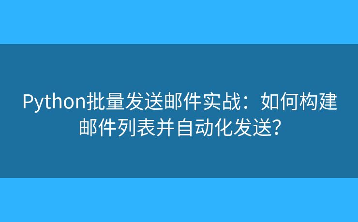 Python批量发送邮件实战：如何构建邮件列表并自动化发送？