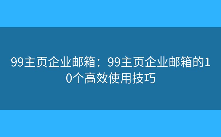 99主页企业邮箱：99主页企业邮箱的10个高效使用技巧