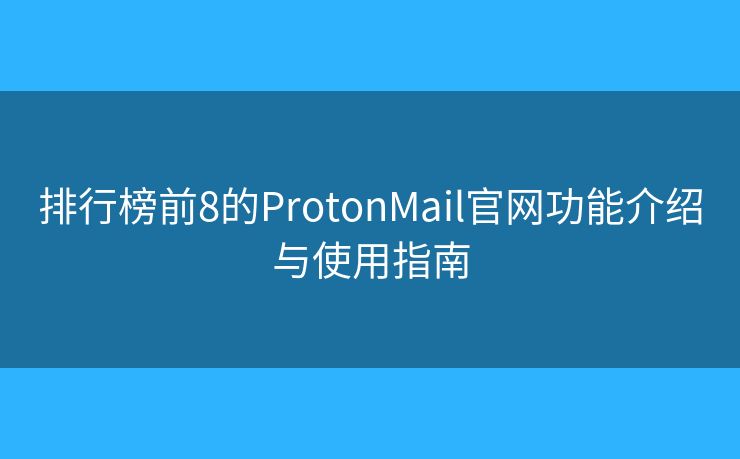 排行榜前8的ProtonMail官网功能介绍与使用指南