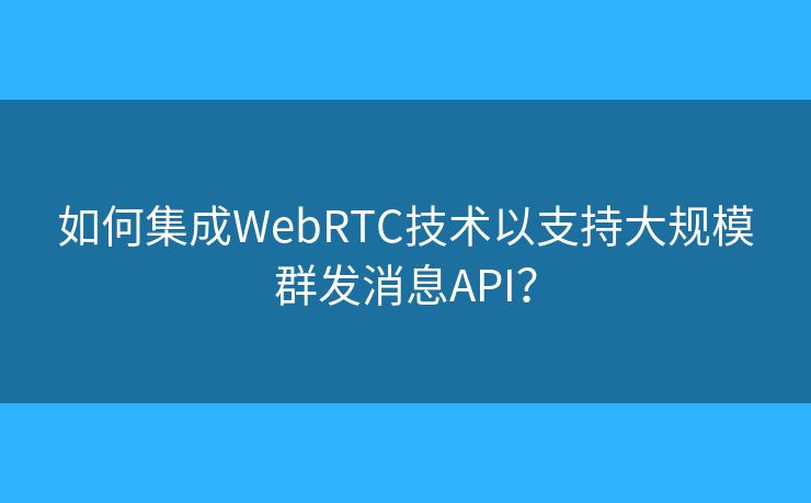 如何集成WebRTC技术以支持大规模群发消息API？
