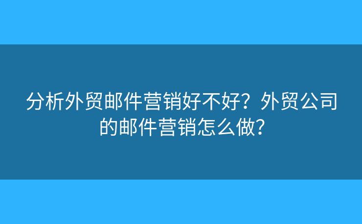 分析外贸邮件营销好不好？外贸公司的邮件营销怎么做？