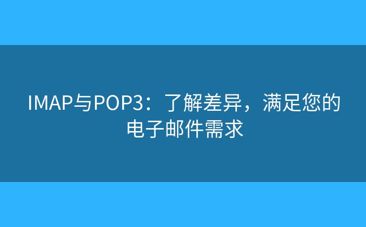 IMAP与POP3：了解差异，满足您的电子邮件需求