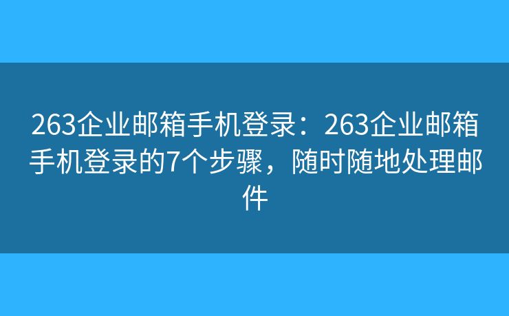 263企业邮箱手机登录：263企业邮箱手机登录的7个步骤，随时随地处理邮件
