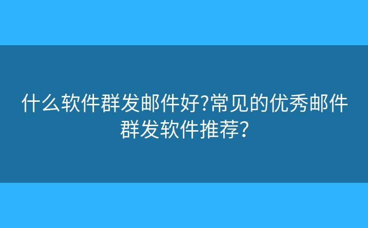 什么软件群发邮件好?常见的优秀邮件群发软件推荐？