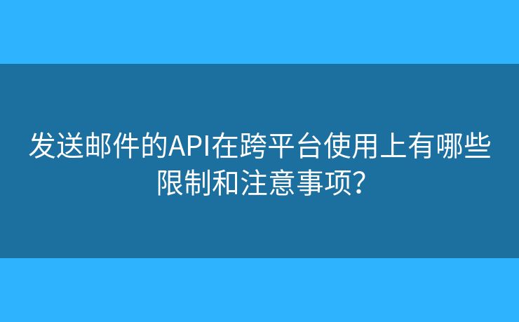 发送邮件的API在跨平台使用上有哪些限制和注意事项？