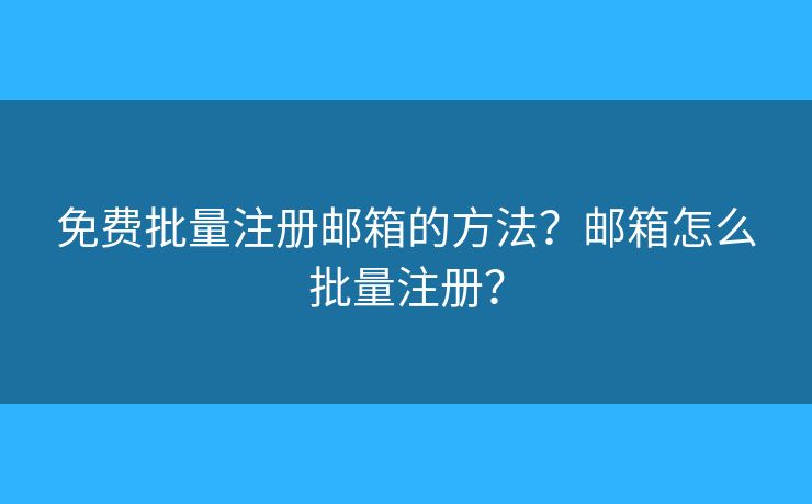 免费批量注册邮箱的方法?邮箱怎么批量注册? 免费批量注册邮箱的方法?邮箱怎么批量注册?