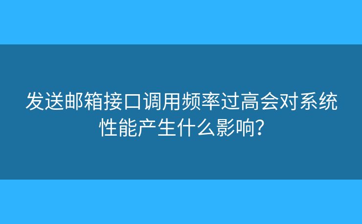 发送邮箱接口调用频率过高会对系统性能产生什么影响？