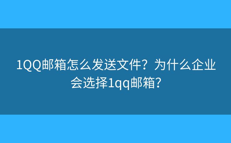 1QQ邮箱怎么发送文件？为什么企业会选择1qq邮箱？