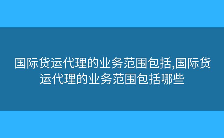 国际货运代理的业务范围包括,国际货运代理的业务范围包括哪些