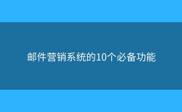 邮件营销系统的10个必备功能