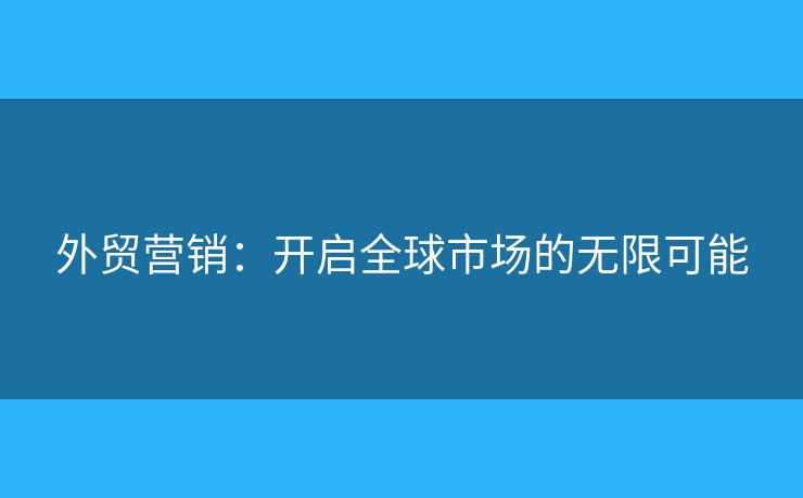 外贸营销:开启全球市场的无限可能 外贸营销:开启全球市场的无限可能