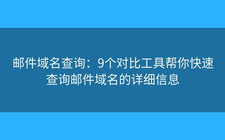 邮件域名查询：9个对比工具帮你快速查询邮件域名的详细信息