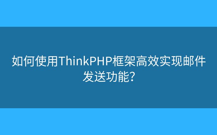 如何使用ThinkPHP框架高效实现邮件发送功能？