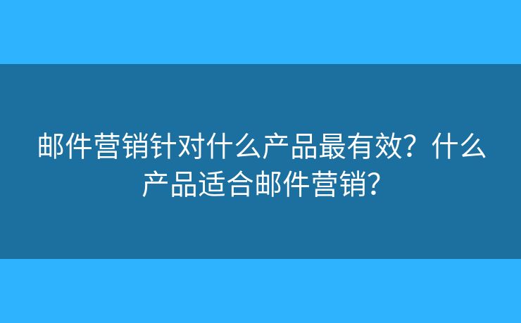 邮件营销针对什么产品最有效?什么产品适合邮件营销? 邮件营销针对什么产品最有效?什么产品适合邮件营销?