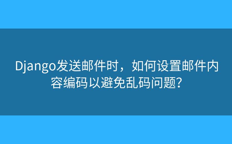 Django发送邮件时，如何设置邮件内容编码以避免乱码问题？