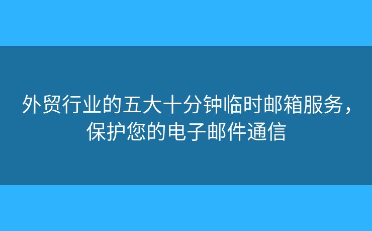 外贸行业的五大十分钟临时邮箱服务，保护您的电子邮件通信