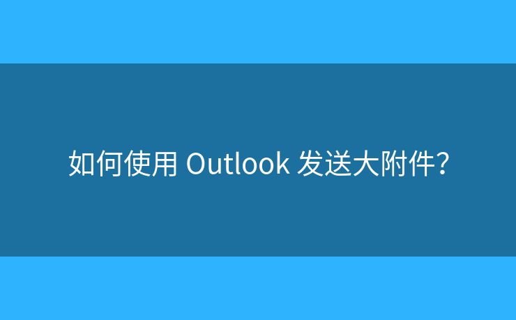 如何使用 Outlook 发送大附件？