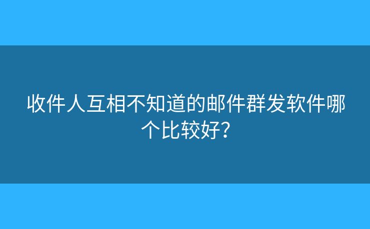 收件人互相不知道的邮件群发软件哪个比较好？