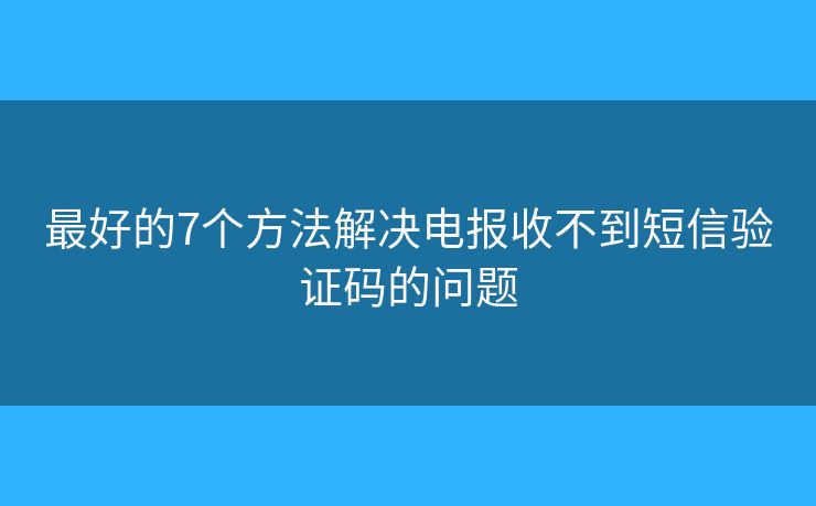 最好的7个方法解决电报收不到短信验证码的问题