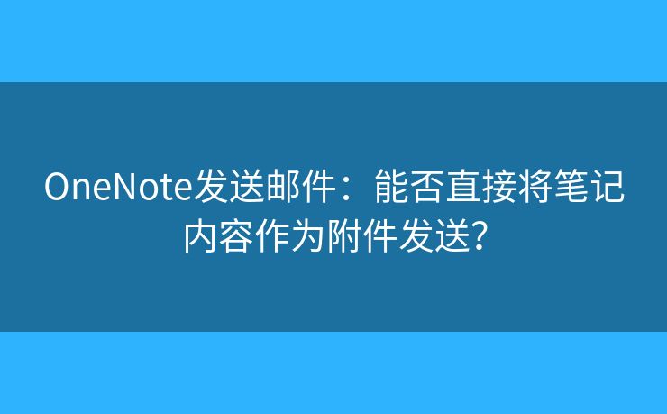 OneNote发送邮件：能否直接将笔记内容作为附件发送？