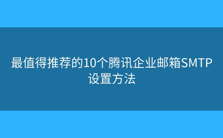 最值得推荐的10个腾讯企业邮箱SMTP设置方法