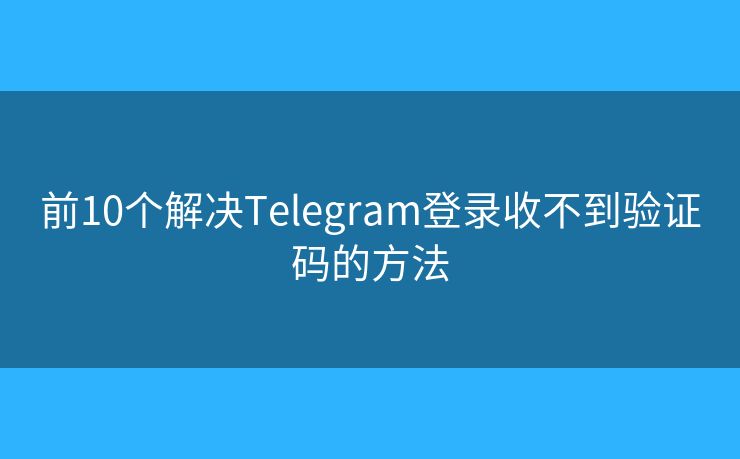 前10个解决Telegram登录收不到验证码的方法