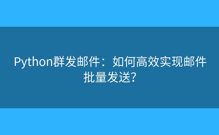 Python群发邮件：如何高效实现邮件批量发送？
