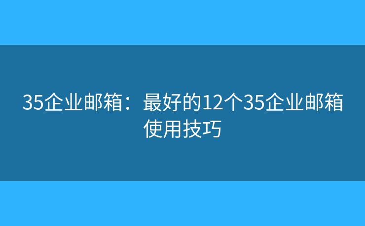 35企业邮箱：最好的12个35企业邮箱使用技巧