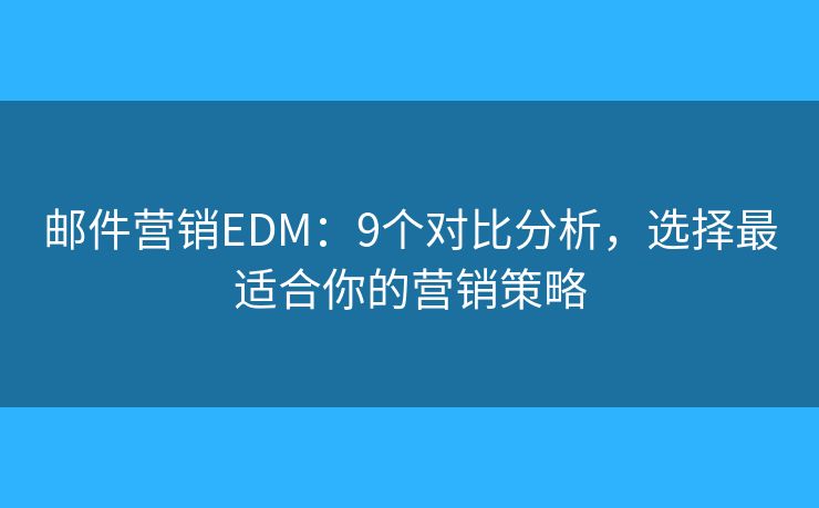 邮件营销EDM：9个对比分析，选择最适合你的营销策略