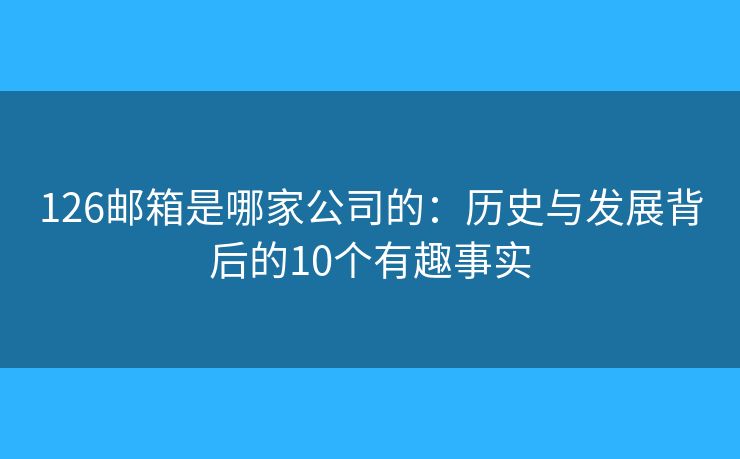 126邮箱是哪家公司的：历史与发展背后的10个有趣事实