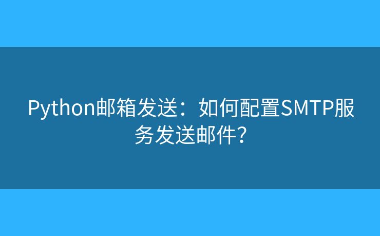 Python邮箱发送：如何配置SMTP服务发送邮件？