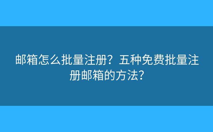 邮箱怎么批量注册？五种免费批量注册邮箱的方法？