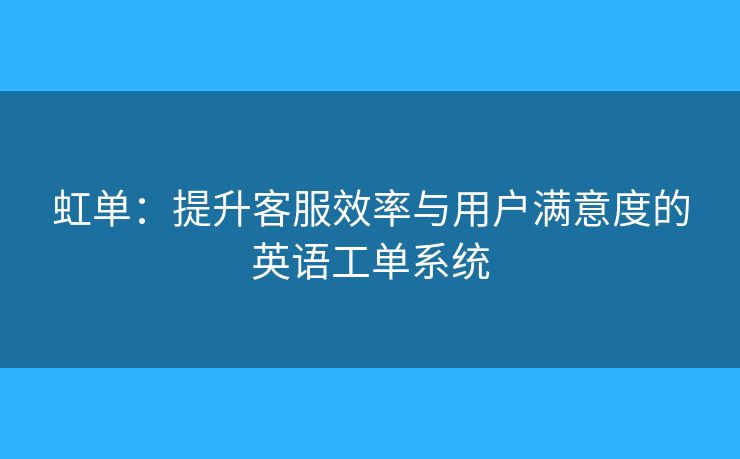 虹单：提升客服效率与用户满意度的英语工单系统