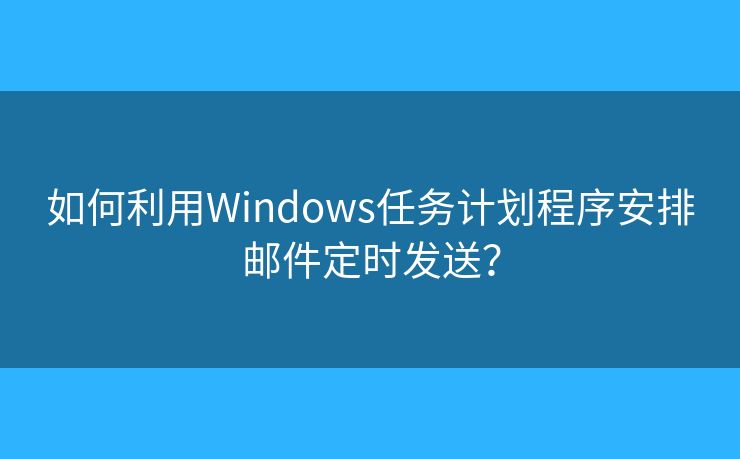 如何利用Windows任务计划程序安排邮件定时发送？