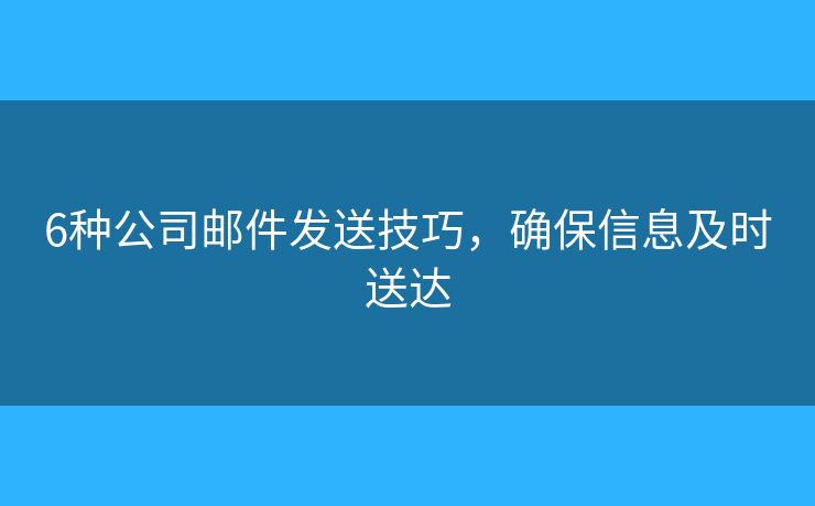 6种公司邮件发送技巧,确保信息及时送达 6种公司邮件发送技巧,确保信息及时送达
