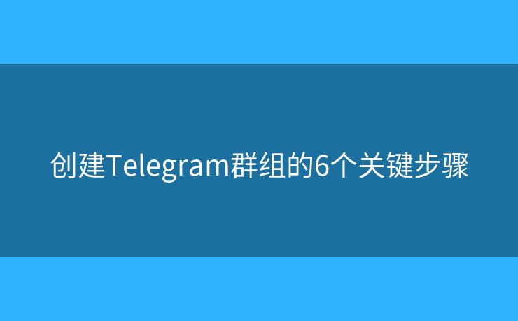 创建Telegram群组的6个关键步骤