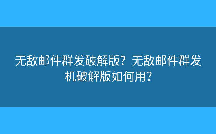 无敌邮件群发破解版？无敌邮件群发机破解版如何用？